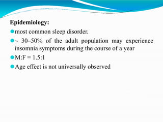 Epidemiology:
⚫most common sleep disorder.
⚫~ 30–50% of the adult population may experience
insomnia symptoms during the course of a year
⚫M:F = 1.5:1
⚫Age effect is not universally observed
 