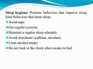 Sleep hygiene: Promote behaviors that improve sleep;
limit behaviors that harm sleep:
⚫Avoid naps
⚫Get regular exercise
⚫Maintain a regular sleep schedule
⚫Avoid stimulants (caffeine, nicotine)
⚫Limit alcohol intake
⚫Do not look at the clock when awake in bed
 