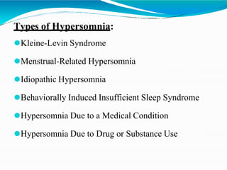 Types of Hypersomnia:
⚫Kleine-Levin Syndrome
⚫Menstrual-Related Hypersomnia
⚫Idiopathic Hypersomnia
⚫Behaviorally Induced Insufficient Sleep Syndrome
⚫Hypersomnia Due to a Medical Condition
⚫Hypersomnia Due to Drug or Substance Use
 