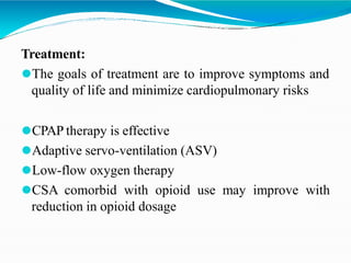 Treatment:
⚫The goals of treatment are to improve symptoms and
quality of life and minimize cardiopulmonary risks
⚫CPAP therapy is effective
⚫Adaptive servo-ventilation (ASV)
⚫Low-flow oxygen therapy
⚫CSA comorbid with opioid use may improve with
reduction in opioid dosage
 