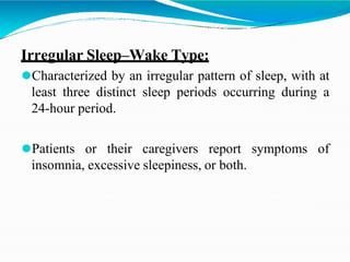 Irregular Sleep–Wake Type:
⚫Characterized by an irregular pattern of sleep, with at
least three distinct sleep periods occurring during a
24-hour period.
⚫Patients or their caregivers report symptoms of
insomnia, excessive sleepiness, or both.
 