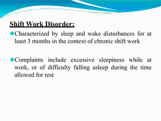 Shift Work Disorder:
⚫Characterized by sleep and wake disturbances for at
least 3 months in the context of chronic shift work
⚫Complaints include excessive sleepiness while at
work, or of difficulty falling asleep during the time
allowed for rest
 