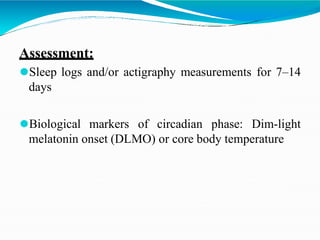 Assessment:
⚫Sleep logs and/or actigraphy measurements for 7–14
days
⚫Biological markers of circadian phase: Dim-light
melatonin onset (DLMO) or core body temperature
 