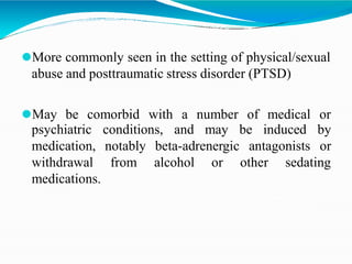 ⚫More commonly seen in the setting of physical/sexual
abuse and posttraumatic stress disorder (PTSD)
⚫May be comorbid with a number of medical or
antagonists
conditions, and may be induced by
or
notably beta-adrenergic
from alcohol or other sedating
psychiatric
medication,
withdrawal
medications.
 