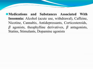 ⚫Medications and Substances Associated With
Insomnia: Alcohol (acute use, withdrawal), Caffeine,
Nicotine, Cannabis, Antidepressants, Corticosteroids,
𝛽 agonists, theophylline derivatives, 𝛽 antagonists,
Statins, Stimulants, Dopamine agonists
 