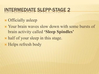 INTERMEDIATE SLEPP-STAGE 2
 Officially asleep
 Your brain waves slow down with some bursts of
brain activity called ‘Sleep Spindles’
 half of your sleep in this stage.
 Helps refresh body
 