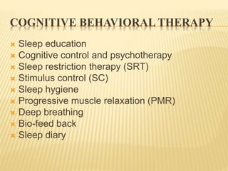 COGNITIVE BEHAVIORAL THERAPY
 Sleep education
 Cognitive control and psychotherapy
 Sleep restriction therapy (SRT)
 Stimulus control (SC)
 Sleep hygiene
 Progressive muscle relaxation (PMR)
 Deep breathing
 Bio-feed back
 Sleep diary
 