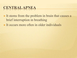 CENTRALAPNEA
 It stems from the problem in brain that causes a
brief interruption in breathing
 It occurs more often in older individuals
 