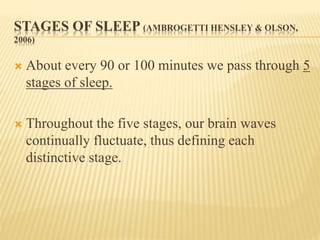STAGES OF SLEEP (AMBROGETTI HENSLEY & OLSON,
2006)
 About every 90 or 100 minutes we pass through 5
stages of sleep.
 Throughout the five stages, our brain waves
continually fluctuate, thus defining each
distinctive stage.
 