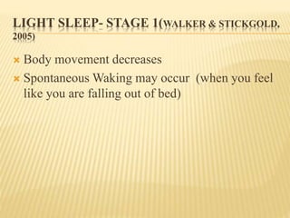 LIGHT SLEEP- STAGE 1(WALKER & STICKGOLD,
2005)
 Body movement decreases
 Spontaneous Waking may occur (when you feel
like you are falling out of bed)
 