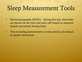  Electromyography (EMG) – during this test, electrodes
are placed on the chin and each calf muscle to measure
muscle movement during sleep.
 This recording demonstrates a wake period, an arousal,
or spastic movement.
26
Sleep Measurement Tools
 