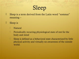 Sleep
 Sleep is a term derived from the Latin word “somnus”
meaning –
 Sleep is
 Natural
 Periodically recurring physiological state of rest for the
body and mind
 Sleep is defined as a behavioral state characterized by little
physical activity and virtually no awareness of the outside
world.
5
 