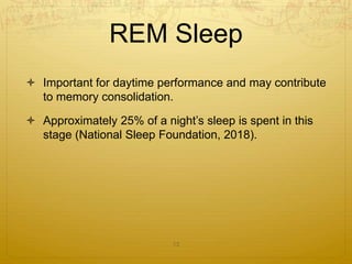 REM Sleep
 Important for daytime performance and may contribute
to memory consolidation.
 Approximately 25% of a night’s sleep is spent in this
stage (National Sleep Foundation, 2018).
13
 