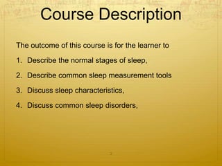 Course Description
The outcome of this course is for the learner to
1. Describe the normal stages of sleep,
2. Describe common sleep measurement tools
3. Discuss sleep characteristics,
4. Discuss common sleep disorders,
3
 