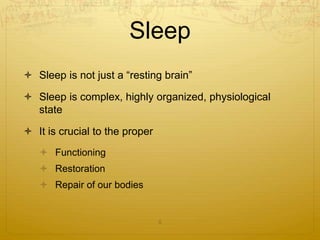 Sleep
 Sleep is not just a “resting brain”
 Sleep is complex, highly organized, physiological
state
 It is crucial to the proper
 Functioning
 Restoration
 Repair of our bodies
5
 
