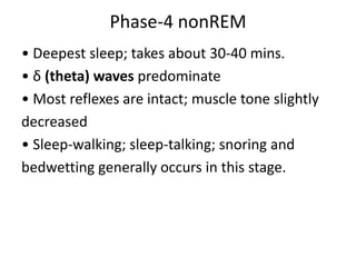 Phase-4 nonREM
• Deepest sleep; takes about 30-40 mins.
• δ (theta) waves predominate
• Most reflexes are intact; muscle tone slightly
decreased
• Sleep-walking; sleep-talking; snoring and
bedwetting generally occurs in this stage.
 