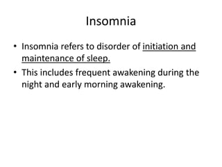 Insomnia
• Insomnia refers to disorder of initiation and
maintenance of sleep.
• This includes frequent awakening during the
night and early morning awakening.
 