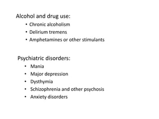 Alcohol and drug use:
• Chronic alcoholism
• Delirium tremens
• Amphetamines or other stimulants
Psychiatric disorders:
• Mania
• Major depression
• Dysthymia
• Schizophrenia and other psychosis
• Anxiety disorders
 
