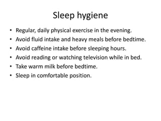 Sleep hygiene
• Regular, daily physical exercise in the evening.
• Avoid fluid intake and heavy meals before bedtime.
• Avoid caffeine intake before sleeping hours.
• Avoid reading or watching television while in bed.
• Take warm milk before bedtime.
• Sleep in comfortable position.
 