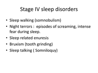 Stage IV sleep disorders
• Sleep walking (somnobulism)
• Night terrors : episodes of screaming, intense
fear during sleep.
• Sleep related enuresis
• Bruxism (tooth grinding)
• Sleep talking ( Somniloquy)
 