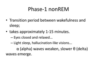 Phase-1 nonREM
• Transition period between wakefulness and
sleep;
• takes approximately 1-15 minutes.
– Eyes closed and relaxed...
– Light sleep, hallucination-like visions...
α (alpha) waves weaken, slower θ (delta)
waves emerge.
 
