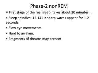 Phase-2 nonREM
• First stage of the real sleep; takes about 20 minutes...
• Sleep spindles: 12-14 Hz sharp waves appear for 1-2
seconds.
• Slow eye movements.
• Hard to awaken.
• Fragments of dreams may present
 