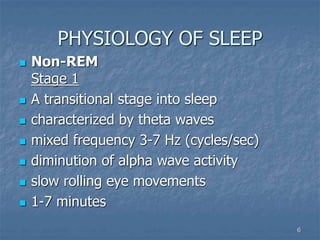 6
PHYSIOLOGY OF SLEEP
 Non-REM
Stage 1
 A transitional stage into sleep
 characterized by theta waves
 mixed frequency 3-7 Hz (cycles/sec)
 diminution of alpha wave activity
 slow rolling eye movements
 1-7 minutes
 
