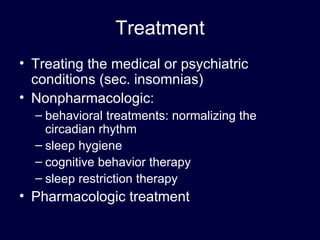 Treatment Treating the medical or psychiatric conditions (sec. insomnias) Nonpharmacologic:  behavioral treatments: normalizing the circadian rhythm  sleep hygiene cognitive behavior therapy sleep restriction therapy Pharmacologic treatment 