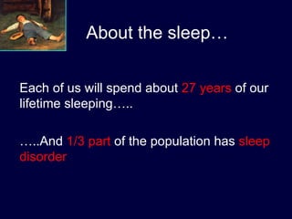 Each of us will spend about  27 years  of our lifetime sleeping…..  … ..And  1/3 part  of the population has  sleep disorder  About the sleep… 