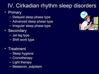IV. Cirkadian rhythm sleep disorders Primary Delayed sleep phase type  Advanced sleep phase type  Irregular sleep phase type Secondary Jet lag type Shift work type Treatment  Sleep hygiena  Cronotherapy Light therapy Melatonin, zolpidem 