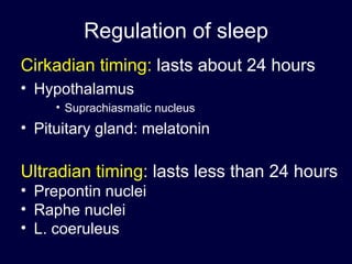 Regulation of sleep Cirkadian timing:  lasts about 24 hours Hypothalamus Suprachiasmatic nucleus Pituitary gland: melatonin Ultradian timing :  lasts less than 24 hours  Prepontin nuclei Raphe nuclei L. coeruleus 