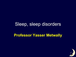 Sleep, sleep disorders Professor Yasser Metwally 