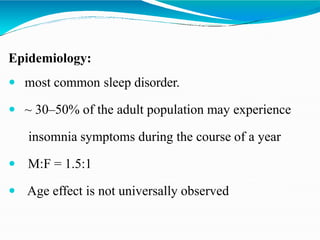 Epidemiology:
 most common sleep disorder.
 ~ 30–50% of the adult population may experience
insomnia symptoms during the course of a year
 M:F = 1.5:1
 Age effect is not universally observed
 