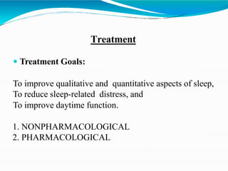 Treatment
 Treatment Goals:
To improve qualitative and quantitative aspects of sleep,
To reduce sleep-related distress, and
To improve daytime function.
1. NONPHARMACOLOGICAL
2. PHARMACOLOGICAL
 