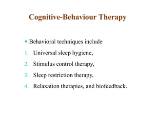 Cognitive-Behaviour Therapy
 Behavioral techniques include
1. Universal sleep hygiene,
2. Stimulus control therapy,
3. Sleep restriction therapy,
4. Relaxation therapies, and biofeedback.
 