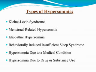 Types of Hypersomnia:
 Kleine-Levin Syndrome
 Menstrual-Related Hypersomnia
 Idiopathic Hypersomnia
 Behaviorally Induced Insufficient Sleep Syndrome
 Hypersomnia Due to a Medical Condition
 Hypersomnia Due to Drug or Substance Use
 