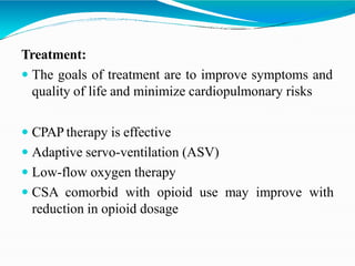 Treatment:
 The goals of treatment are to improve symptoms and
quality of life and minimize cardiopulmonary risks
 CPAP therapy is effective
 Adaptive servo-ventilation (ASV)
 Low-flow oxygen therapy
 CSA comorbid with opioid use may improve with
reduction in opioid dosage
 