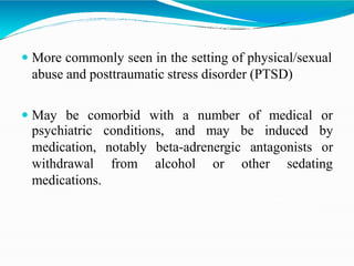  More commonly seen in the setting of physical/sexual
abuse and posttraumatic stress disorder (PTSD)
 May be comorbid with a number of medical or
antagonists
conditions, and may be induced by
or
notably beta-adrenergic
from alcohol or other sedating
psychiatric
medication,
withdrawal
medications.
 