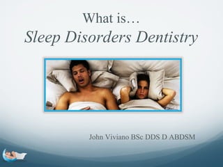 What is…
Sleep Disorders Dentistry
John Viviano BSc DDS D ABDSM
 