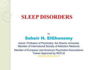 SLEEP DISORDERS
By
Soheir H. ElGhonemy
Assist. Professor of Psychiatry- Ain Shams University
Member of International Society of Addiction Medicine
Member of European and American Psychiatric Associations
Trainer Approved by NCFLD
selghonamy@hotmail.com
 