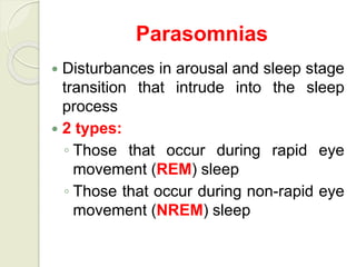Parasomnias
 Disturbances in arousal and sleep stage
transition that intrude into the sleep
process
 2 types:
◦ Those that occur during rapid eye
movement (REM) sleep
◦ Those that occur during non-rapid eye
movement (NREM) sleep
 