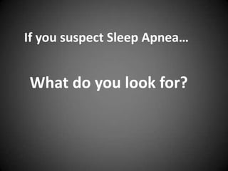 If you suspect Sleep Apnea…

What do you look for?

 
