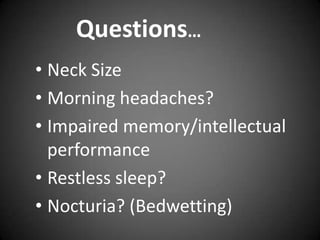 Questions…
• Neck Size
• Morning headaches?
• Impaired memory/intellectual
performance
• Restless sleep?
• Nocturia? (Bedwetting)

 