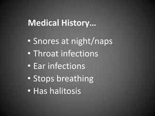 Medical History…

• Snores at night/naps
• Throat infections
• Ear infections
• Stops breathing
• Has halitosis

 