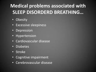 Medical problems associated with
SLEEP DISORDERD BREATHING…
•
•
•
•
•
•
•
•
•

Obesity
Excessive sleepiness
Depression
Hypertension
Cardiovascular disease
Diabetes
Stroke
Cognitive impairment
Cerebrovascular disease

 