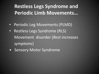 Restless Legs Syndrome and
Periodic Limb Movements…
• Periodic Leg Movements (PLMD)
• Restless Legs Syndrome (RLS)
Movement disorder (Rest increases
symptoms)
• Sensory Motor Syndrome

 
