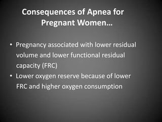 Consequences of Apnea for
Pregnant Women…
• Pregnancy associated with lower residual
volume and lower functional residual
capacity (FRC)
• Lower oxygen reserve because of lower
FRC and higher oxygen consumption

 