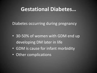 Gestational Diabetes…
Diabetes occurring during pregnancy
• 30-50% of women with GDM end up
developing DM later in life
• GDM is cause for infant morbidity
• Other complications

 