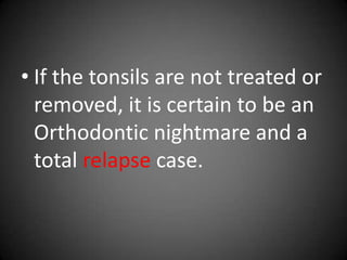 • If the tonsils are not treated or
removed, it is certain to be an
Orthodontic nightmare and a
total relapse case.

 