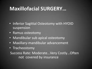 Maxillofacial SURGERY…
• Inferior Sagittal Osteotomy with HYOID
suspension
• Ramus osteotomy
• Mandibular sub apical osteotomy
• Maxillary-mandibular advancement
• Tracheostomy
Success Rate: Moderate…Very Costly…Often
not covered by insurance

 